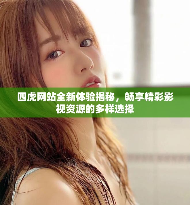 四虎網(wǎng)站全新體驗揭秘，暢享精彩影視資源的多樣選擇