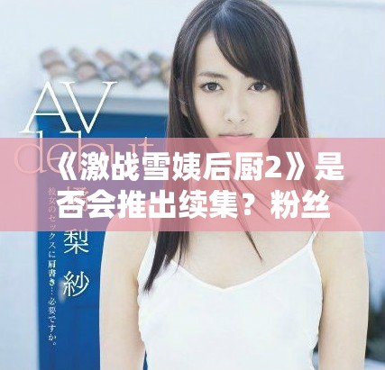 《激戰(zhàn)雪姨后廚2》是否會(huì)推出續(xù)集？粉絲們的期待與猜測(cè)