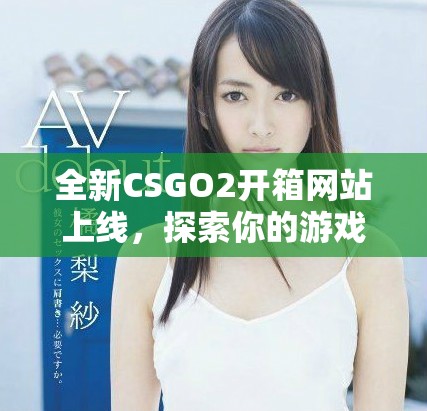 全新CSGO2開箱網(wǎng)站上線，探索你的游戲道具獲取新玩法