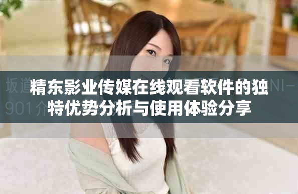 精東影業(yè)傳媒在線觀看軟件的獨特優(yōu)勢分析與使用體驗分享