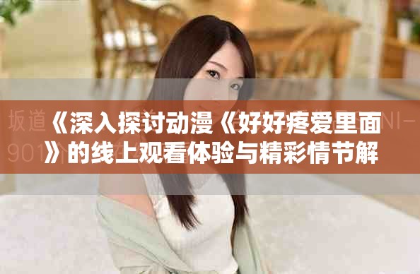 《深入探討動(dòng)漫《好好疼愛(ài)里面》的線上觀看體驗(yàn)與精彩情節(jié)解析》