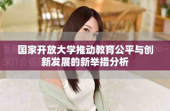 國家開放大學推動教育公平與創(chuàng)新發(fā)展的新舉措分析