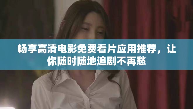 暢享高清電影免費(fèi)看片應(yīng)用推薦，讓你隨時(shí)隨地追劇不再愁