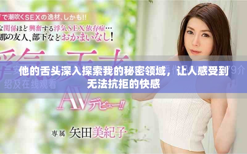他的舌頭深入探索我的秘密領(lǐng)域，讓人感受到無法抗拒的快感