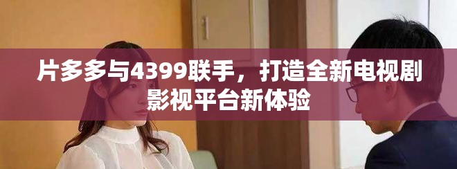 片多多與4399聯手，打造全新電視劇影視平臺新體驗