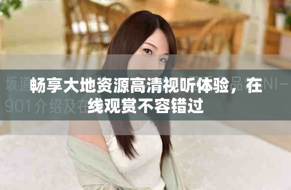 暢享大地資源高清視聽體驗(yàn)，在線觀賞不容錯(cuò)過