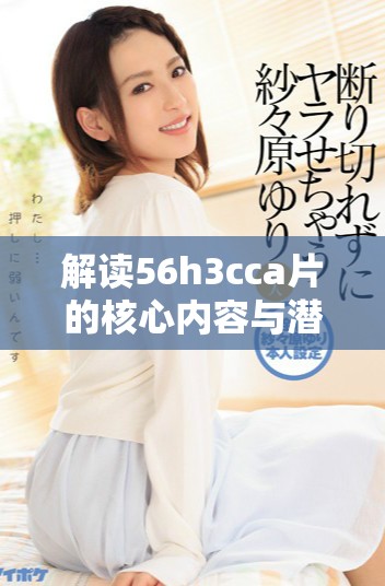 解讀56h3cca片的核心內(nèi)容與潛在影響，全面分析其社會(huì)反響