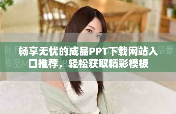 暢享無憂的成品PPT下載網(wǎng)站入口推薦，輕松獲取精彩模板