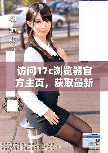 訪問17c瀏覽器官方主頁，獲取最新版本和功能介紹