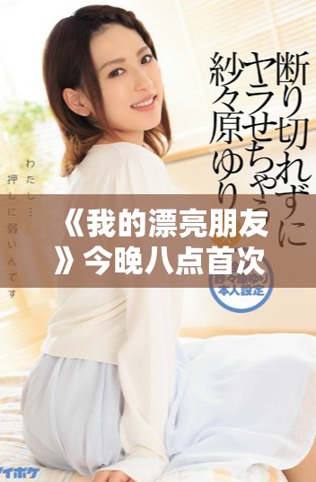 《我的漂亮朋友》今晚八點(diǎn)首次亮相 帶你領(lǐng)略青春的獨(dú)特魅力