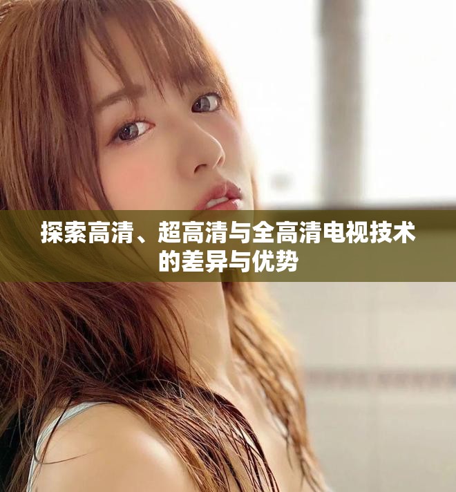 探索高清、超高清與全高清電視技術(shù)的差異與優(yōu)勢(shì)