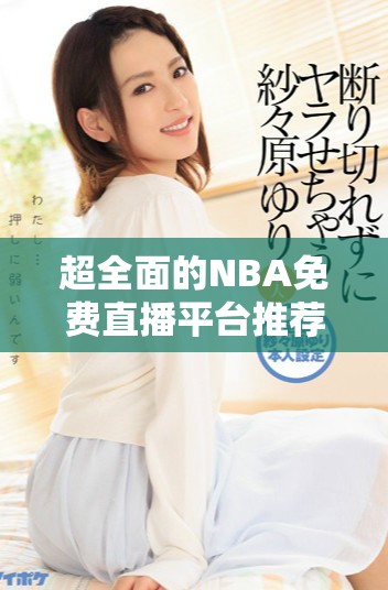 超全面的NBA免費直播平臺推薦 讓球迷暢享賽事激情