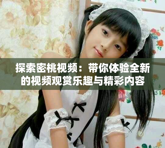 探索密桃視頻：帶你體驗(yàn)全新的視頻觀賞樂趣與精彩內(nèi)容