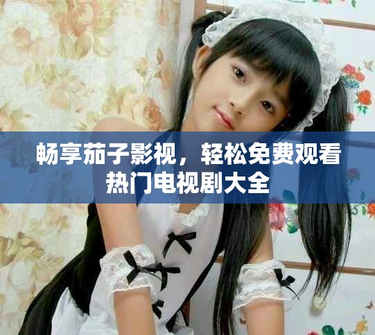 暢享茄子影視，輕松免費觀看熱門電視劇大全