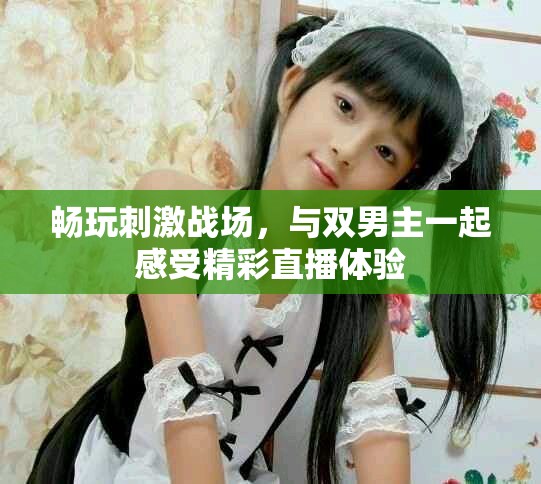 暢玩刺激戰(zhàn)場，與雙男主一起感受精彩直播體驗