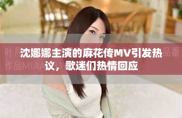 沈娜娜主演的麻花傳MV引發(fā)熱議，歌迷們熱情回應(yīng)