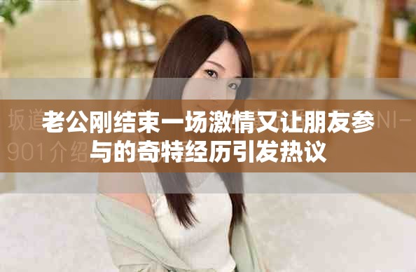 老公剛結(jié)束一場激情又讓朋友參與的奇特經(jīng)歷引發(fā)熱議