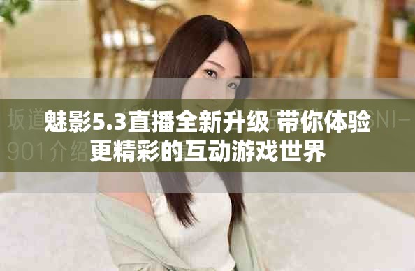 魅影5.3直播全新升級(jí) 帶你體驗(yàn)更精彩的互動(dòng)游戲世界