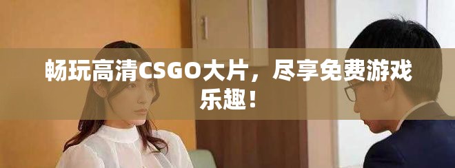 暢玩高清CSGO大片，盡享免費游戲樂趣！