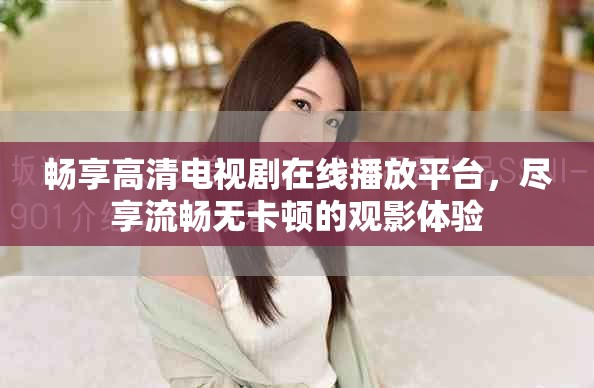 暢享高清電視劇在線播放平臺，盡享流暢無卡頓的觀影體驗(yàn)