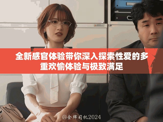 全新感官體驗(yàn)帶你深入探索性愛的多重歡愉體驗(yàn)與極致滿足