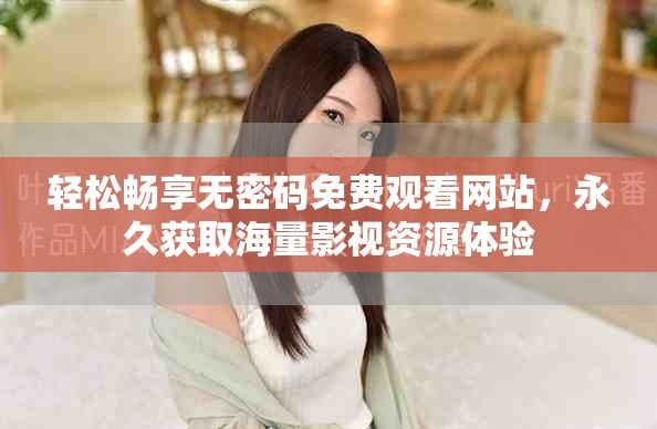 輕松暢享無密碼免費(fèi)觀看網(wǎng)站，永久獲取海量影視資源體驗(yàn)