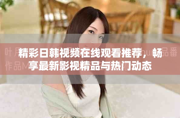 精彩日韓視頻在線觀看推薦，暢享最新影視精品與熱門動態(tài)