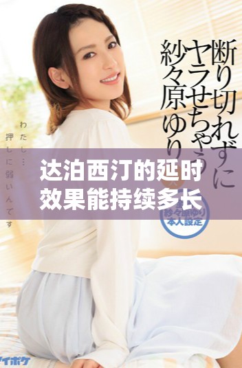 達泊西汀的延時效果能持續(xù)多長時間詳情解析