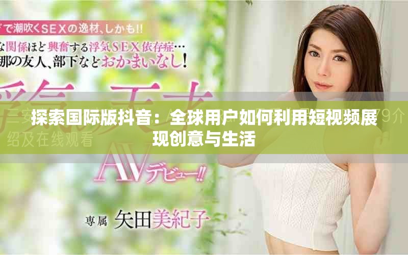 探索國際版抖音：全球用戶如何利用短視頻展現(xiàn)創(chuàng)意與生活