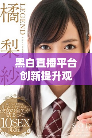黑白直播平臺(tái)創(chuàng)新提升觀眾體驗(yàn)，重塑直播行業(yè)新格局