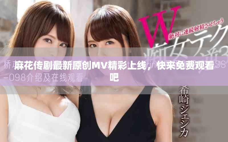 麻花傳劇最新原創(chuàng)MV精彩上線，快來免費(fèi)觀看吧