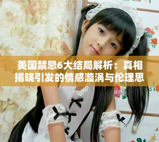 美國禁忌6大結局解析：真相揭曉引發(fā)的情感漩渦與倫理思考