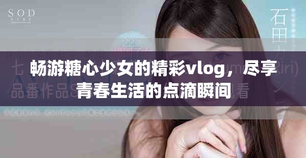 暢游糖心少女的精彩vlog，盡享青春生活的點滴瞬間