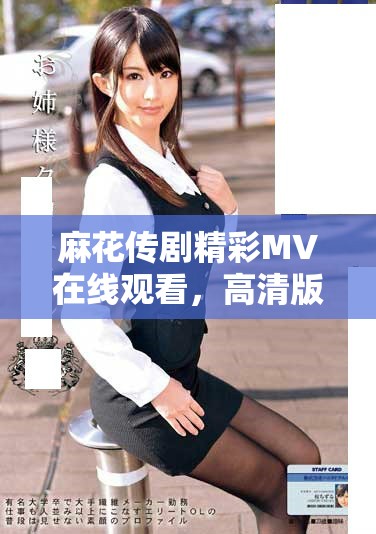 麻花傳劇精彩MV在線觀看，高清版盡享視聽盛宴等你來體驗(yàn)