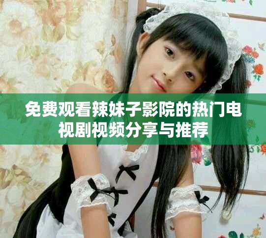 免費(fèi)觀看辣妹子影院的熱門電視劇視頻分享與推薦