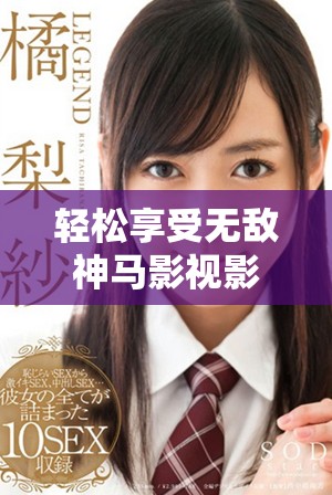 輕松享受無敵神馬影視影院全網(wǎng)精彩影視內(nèi)容在線看盡興體驗