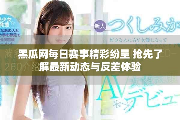 黑瓜網(wǎng)每日賽事精彩紛呈 搶先了解最新動(dòng)態(tài)與反差體驗(yàn)