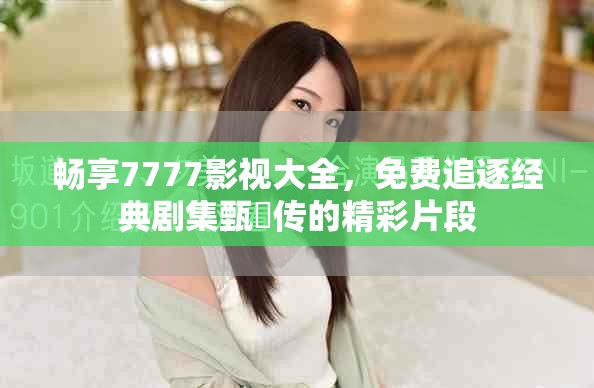 暢享7777影視大全，免費(fèi)追逐經(jīng)典劇集甄嬛傳的精彩片段