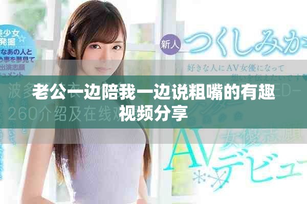 老公一邊陪我一邊說(shuō)粗嘴的有趣視頻分享