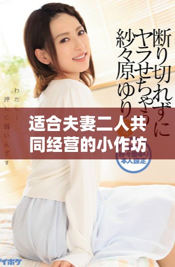 適合夫妻二人共同經(jīng)營的小作坊項(xiàng)目推薦與創(chuàng)意指南