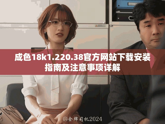 成色18k1.220.38官方網(wǎng)站下載安裝指南及注意事項詳解