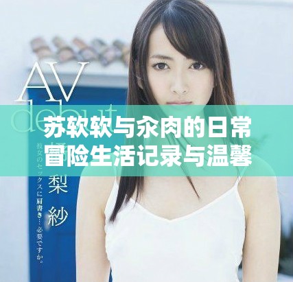 蘇軟軟與汆肉的日常冒險生活記錄與溫馨瞬間分享