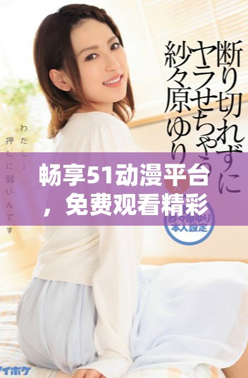 暢享51動(dòng)漫平臺(tái)，免費(fèi)觀看精彩NBA比賽視頻內(nèi)容攻略分享