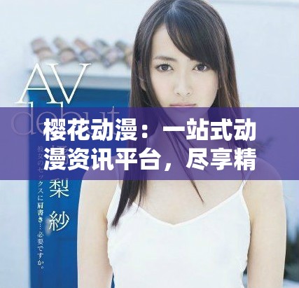 櫻花動漫：一站式動漫資訊平臺，盡享精彩動漫世界