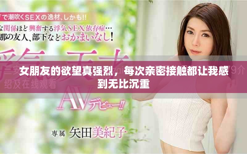 女朋友的欲望真強烈，每次親密接觸都讓我感到無比沉重