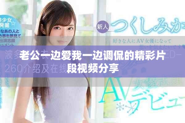 老公一邊愛我一邊調侃的精彩片段視頻分享