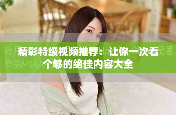 精彩特級(jí)視頻推薦：讓你一次看個(gè)夠的絕佳內(nèi)容大全