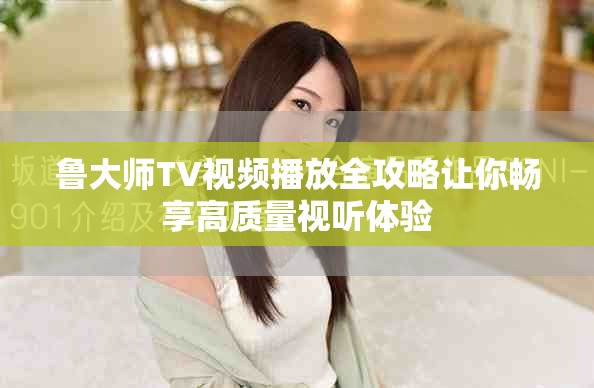 魯大師TV視頻播放全攻略讓你暢享高質(zhì)量視聽體驗