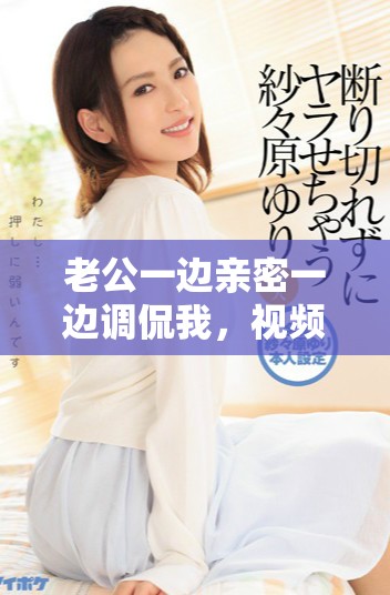 老公一邊親密一邊調侃我，視頻內容讓人啼笑皆非