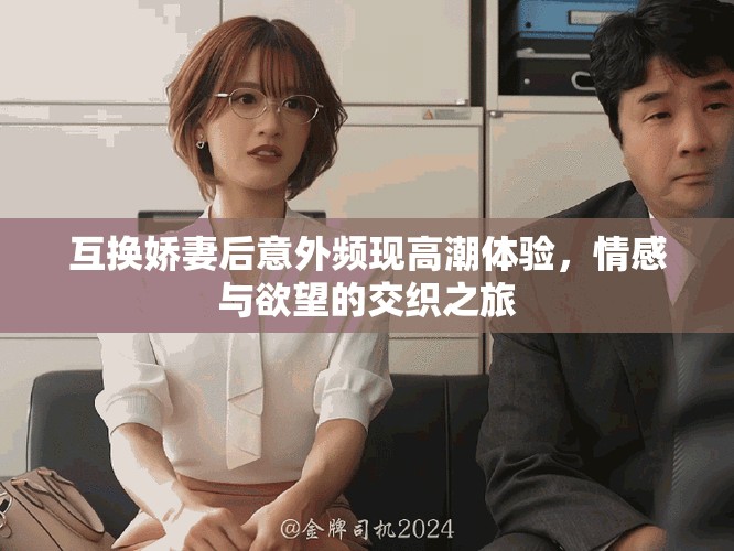 互換嬌妻后意外頻現(xiàn)高潮體驗，情感與欲望的交織之旅